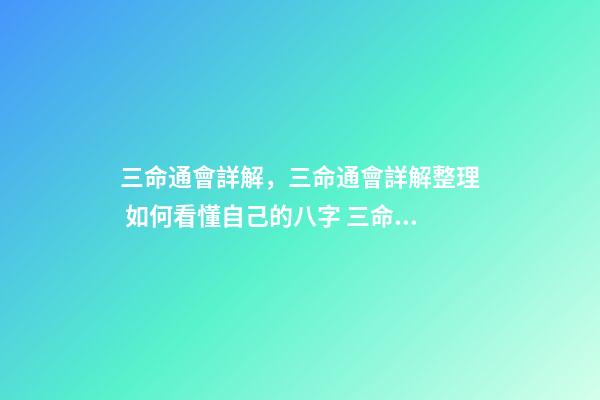 三命通會詳解，三命通會詳解整理 如何看懂自己的八字 三命通會必背口訣
